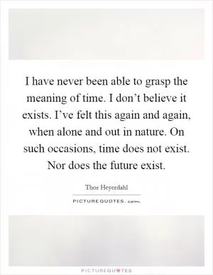 I have never been able to grasp the meaning of time. I don’t believe it exists. I’ve felt this again and again, when alone and out in nature. On such occasions, time does not exist. Nor does the future exist Picture Quote #1