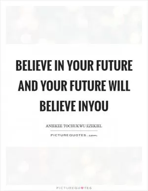 Believe in your future and your future will believe inyou Picture Quote #1