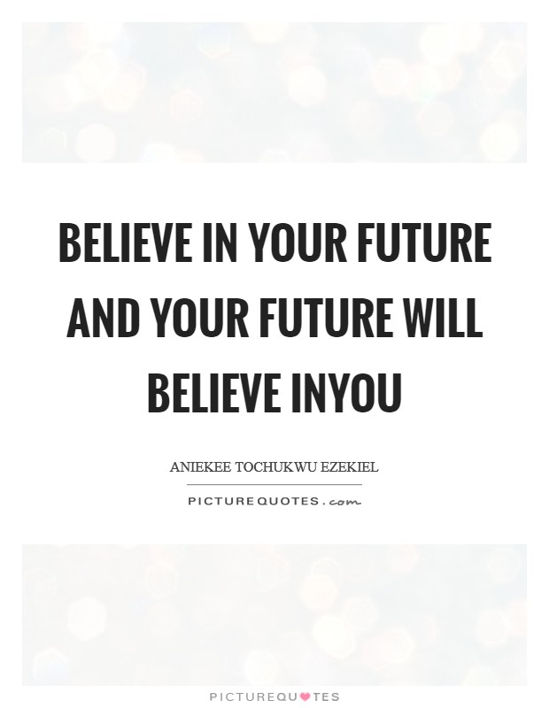Believe in your future and your future will believe inyou Picture Quote #1