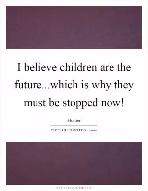 I believe children are the future...which is why they must be stopped now! Picture Quote #1
