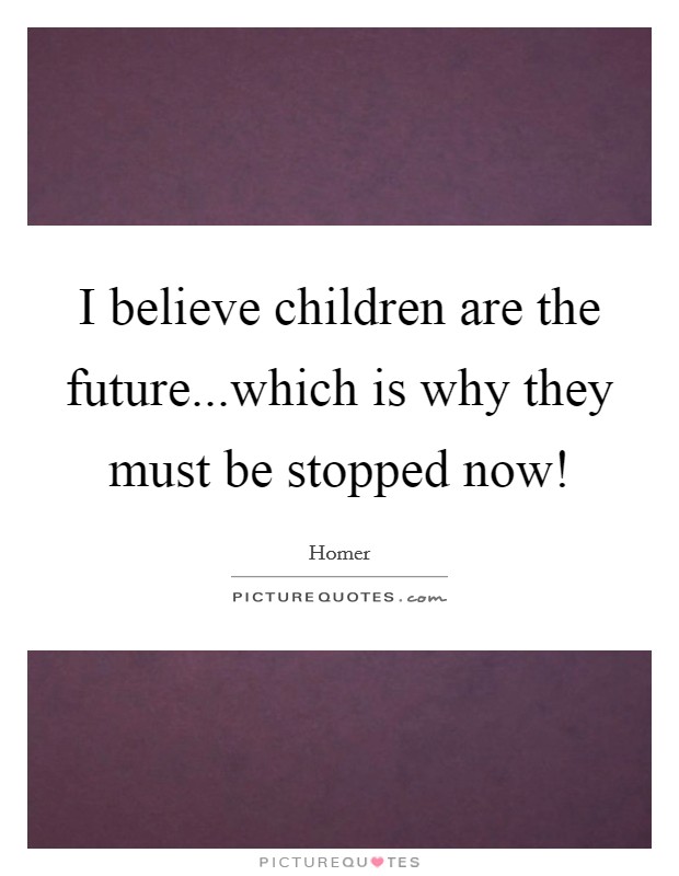 I believe children are the future...which is why they must be stopped now! Picture Quote #1