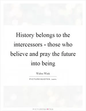 History belongs to the intercessors - those who believe and pray the future into being Picture Quote #1