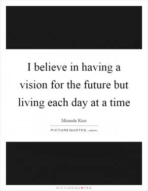 I believe in having a vision for the future but living each day at a time Picture Quote #1