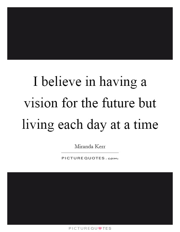 I believe in having a vision for the future but living each day at a time Picture Quote #1