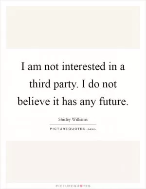 I am not interested in a third party. I do not believe it has any future Picture Quote #1