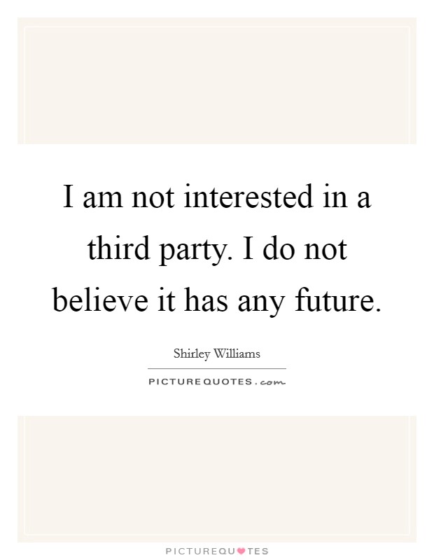 I am not interested in a third party. I do not believe it has any future. Picture Quote #1