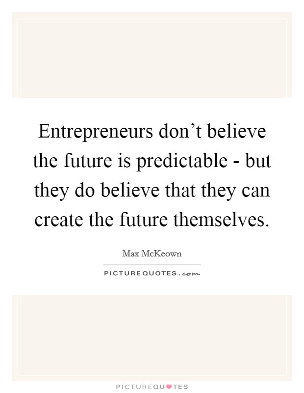 Entrepreneurs don't believe the future is predictable - but they do believe that they can create the future themselves. Picture Quote #1