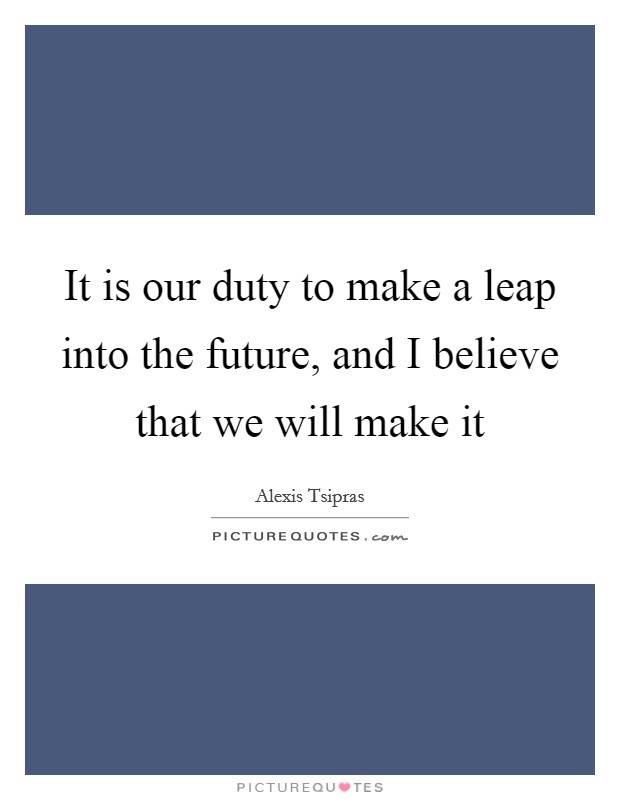 It is our duty to make a leap into the future, and I believe that we will make it Picture Quote #1