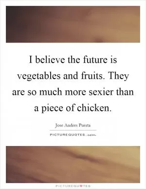 I believe the future is vegetables and fruits. They are so much more sexier than a piece of chicken Picture Quote #1