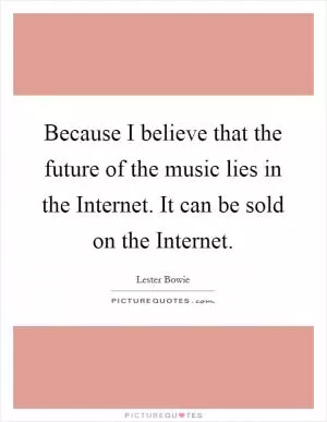 Because I believe that the future of the music lies in the Internet. It can be sold on the Internet Picture Quote #1