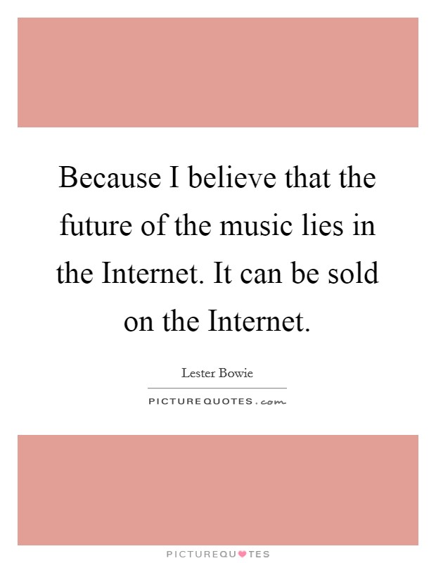 Because I believe that the future of the music lies in the Internet. It can be sold on the Internet. Picture Quote #1