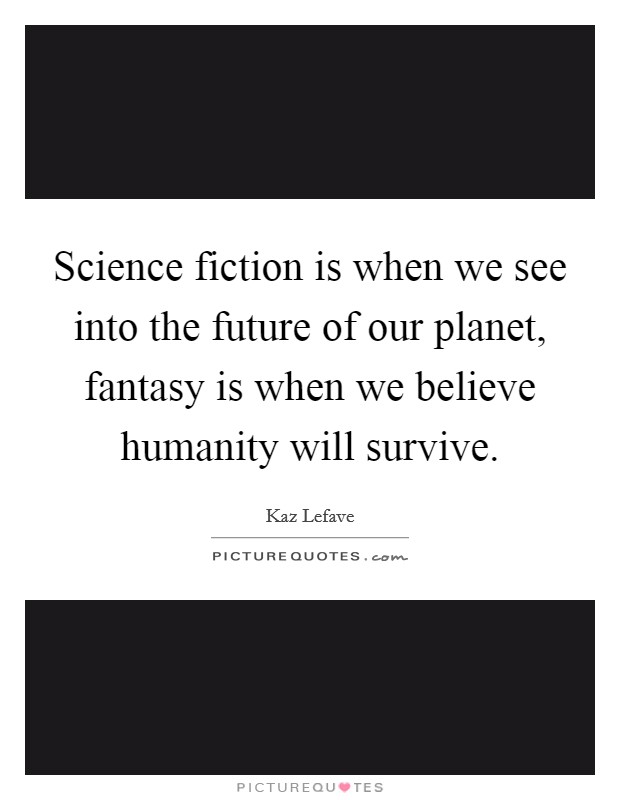 Science fiction is when we see into the future of our planet, fantasy is when we believe humanity will survive. Picture Quote #1