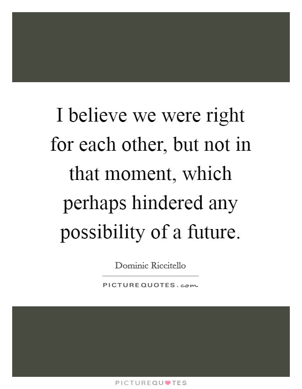 I believe we were right for each other, but not in that moment, which perhaps hindered any possibility of a future. Picture Quote #1