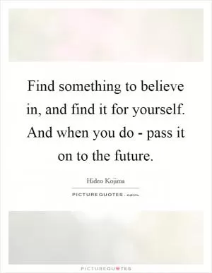 Find something to believe in, and find it for yourself. And when you do - pass it on to the future Picture Quote #1