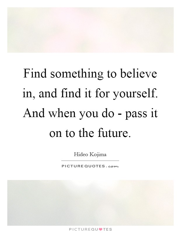 Find something to believe in, and find it for yourself. And when you do - pass it on to the future. Picture Quote #1