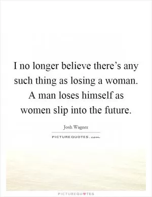 I no longer believe there’s any such thing as losing a woman. A man loses himself as women slip into the future Picture Quote #1
