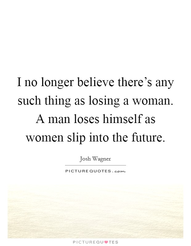 I no longer believe there's any such thing as losing a woman. A man loses himself as women slip into the future. Picture Quote #1