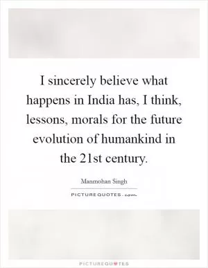 I sincerely believe what happens in India has, I think, lessons, morals for the future evolution of humankind in the 21st century Picture Quote #1
