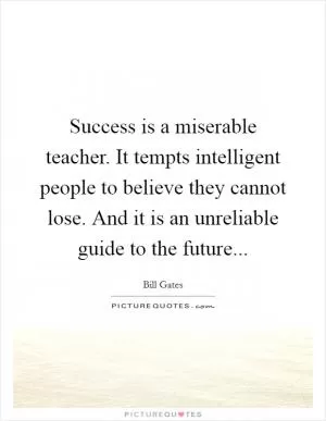 Success is a miserable teacher. It tempts intelligent people to believe they cannot lose. And it is an unreliable guide to the future Picture Quote #1