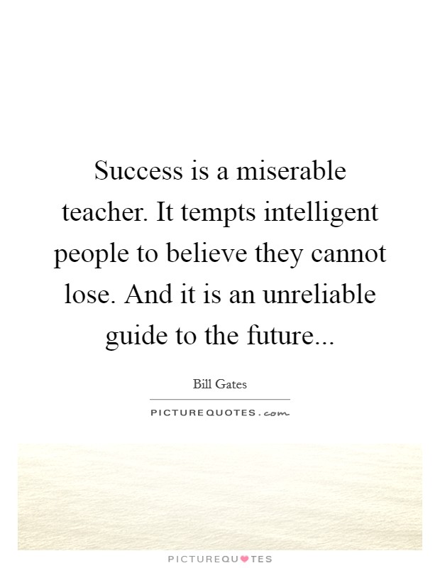 Success is a miserable teacher. It tempts intelligent people to believe they cannot lose. And it is an unreliable guide to the future... Picture Quote #1