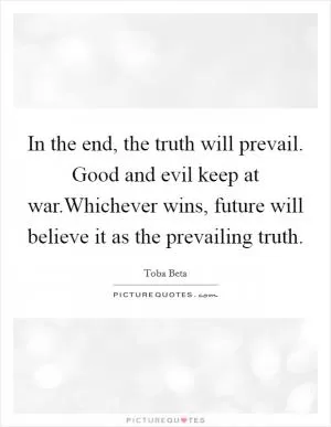 In the end, the truth will prevail. Good and evil keep at war.Whichever wins, future will believe it as the prevailing truth Picture Quote #1