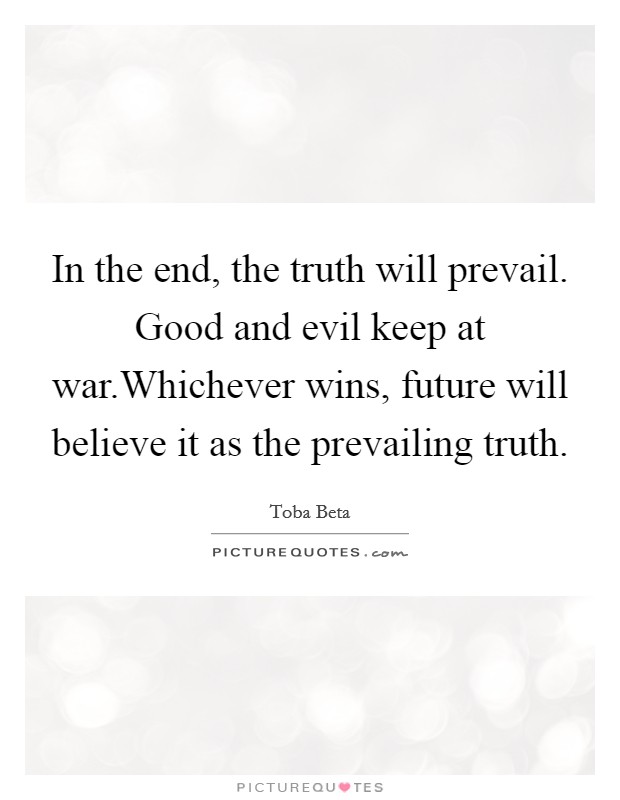 In the end, the truth will prevail. Good and evil keep at war.Whichever wins, future will believe it as the prevailing truth. Picture Quote #1
