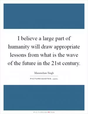 I believe a large part of humanity will draw appropriate lessons from what is the wave of the future in the 21st century Picture Quote #1