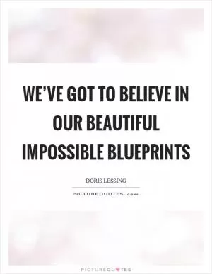 We’ve got to believe in our beautiful impossible blueprints Picture Quote #1