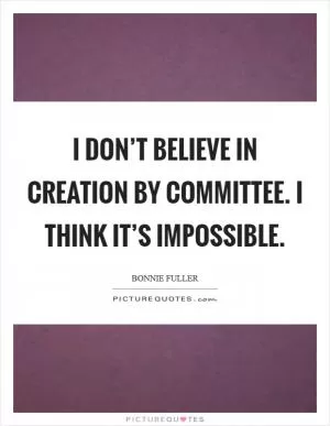 I don’t believe in creation by committee. I think it’s impossible Picture Quote #1