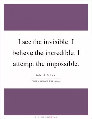 I see the invisible. I believe the incredible. I attempt the impossible Picture Quote #1