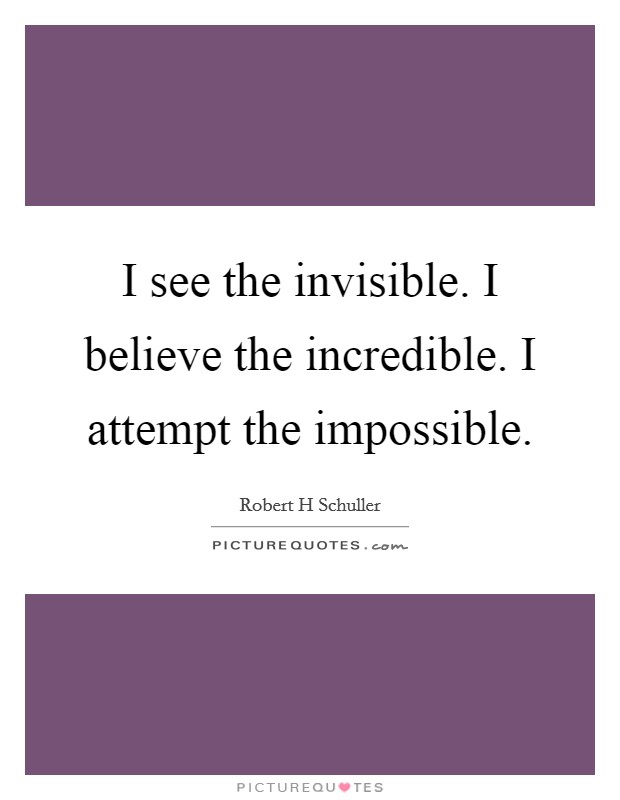 I see the invisible. I believe the incredible. I attempt the impossible. Picture Quote #1