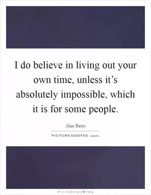 I do believe in living out your own time, unless it’s absolutely impossible, which it is for some people Picture Quote #1