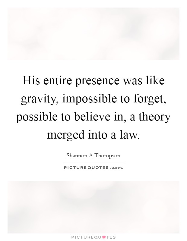 His entire presence was like gravity, impossible to forget, possible to believe in, a theory merged into a law. Picture Quote #1