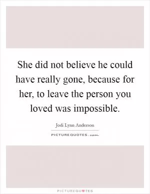 She did not believe he could have really gone, because for her, to leave the person you loved was impossible Picture Quote #1