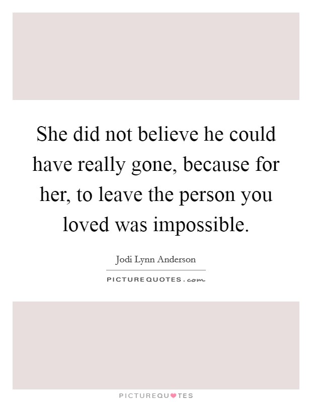 She did not believe he could have really gone, because for her, to leave the person you loved was impossible. Picture Quote #1