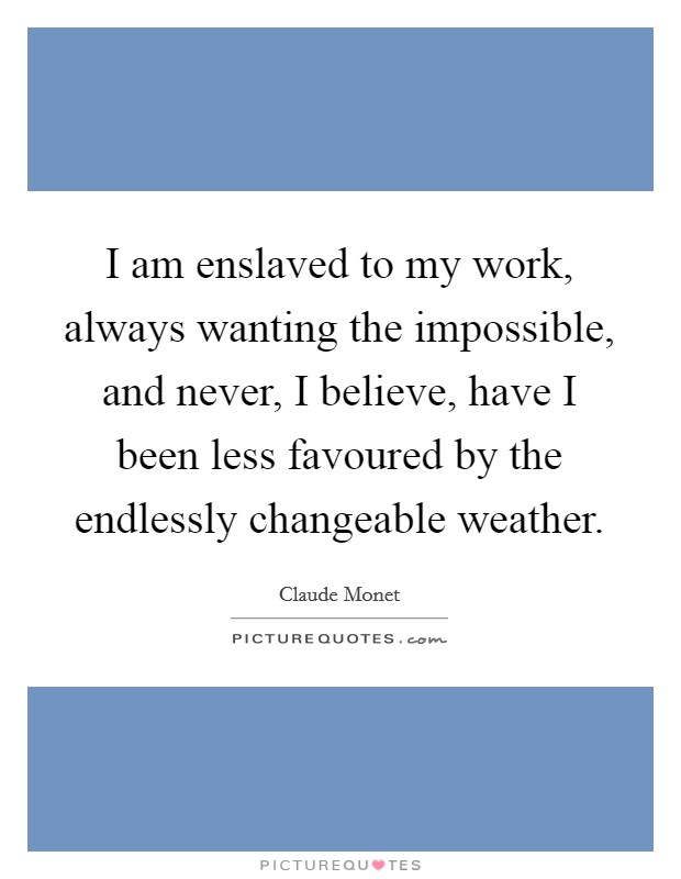 I am enslaved to my work, always wanting the impossible, and never, I believe, have I been less favoured by the endlessly changeable weather. Picture Quote #1