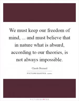 We must keep our freedom of mind, ... and must believe that in nature what is absurd, according to our theories, is not always impossible Picture Quote #1