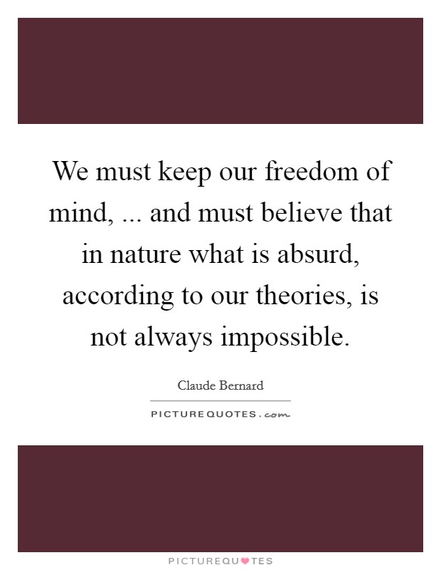 We must keep our freedom of mind, ... and must believe that in nature what is absurd, according to our theories, is not always impossible. Picture Quote #1