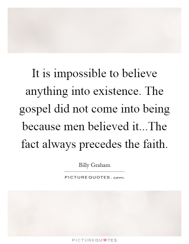 It is impossible to believe anything into existence. The gospel did not come into being because men believed it...The fact always precedes the faith. Picture Quote #1