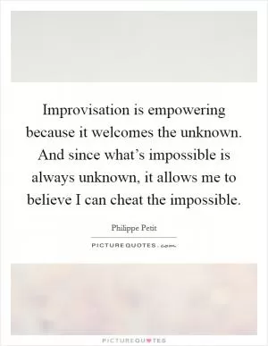 Improvisation is empowering because it welcomes the unknown. And since what’s impossible is always unknown, it allows me to believe I can cheat the impossible Picture Quote #1