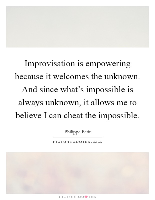 Improvisation is empowering because it welcomes the unknown. And since what's impossible is always unknown, it allows me to believe I can cheat the impossible. Picture Quote #1