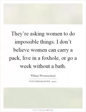 They’re asking women to do impossible things. I don’t believe women can carry a pack, live in a foxhole, or go a week without a bath Picture Quote #1