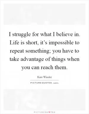 I struggle for what I believe in. Life is short, it’s impossible to repeat something; you have to take advantage of things when you can reach them Picture Quote #1