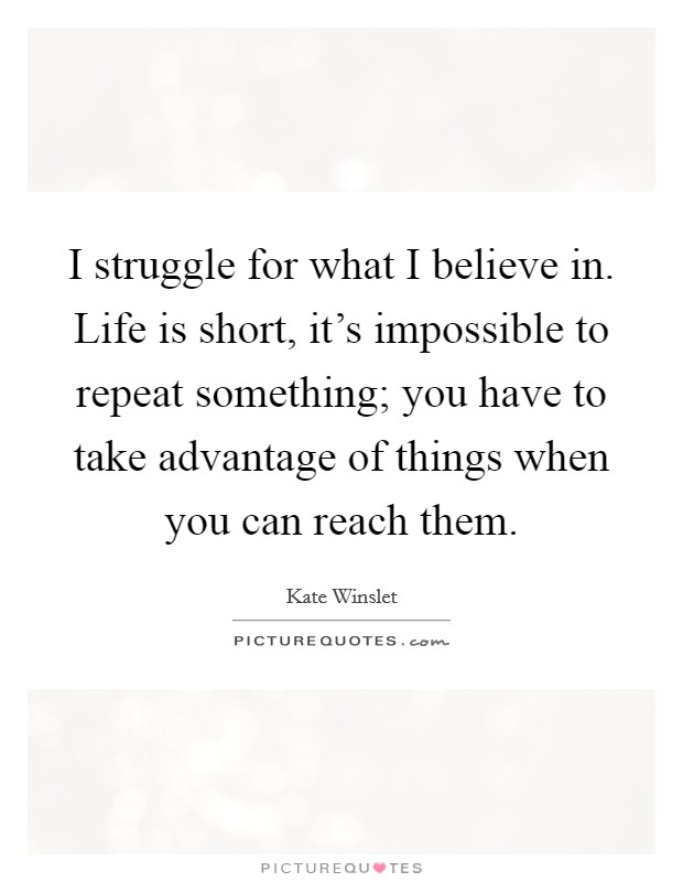 I struggle for what I believe in. Life is short, it's impossible to repeat something; you have to take advantage of things when you can reach them. Picture Quote #1