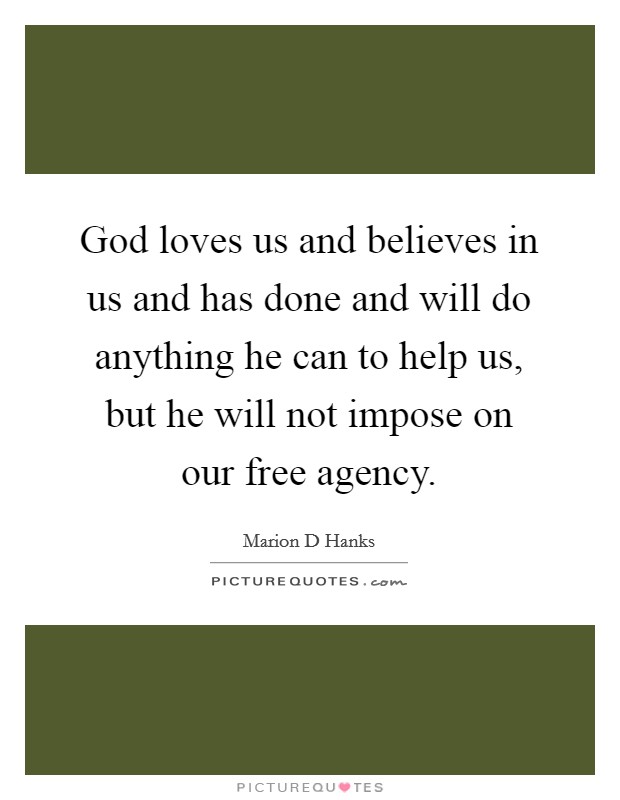 God loves us and believes in us and has done and will do anything he can to help us, but he will not impose on our free agency. Picture Quote #1