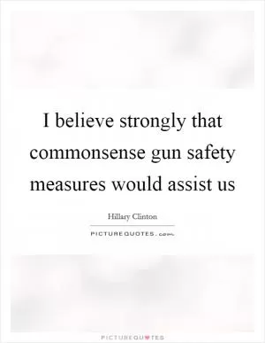 I believe strongly that commonsense gun safety measures would assist us Picture Quote #1