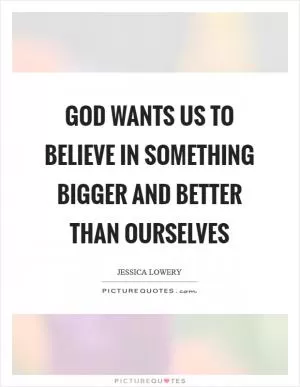 God wants us to believe in something bigger and better than ourselves Picture Quote #1