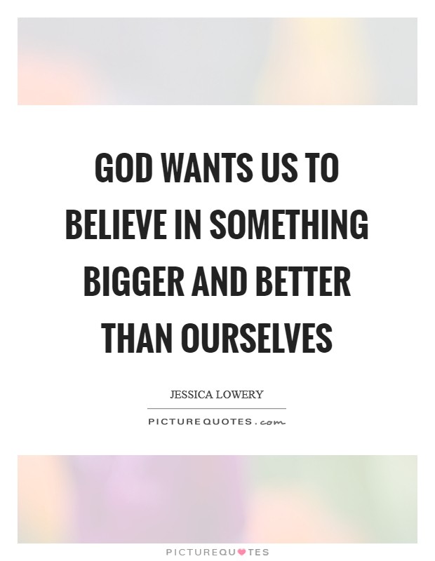 God wants us to believe in something bigger and better than ourselves Picture Quote #1