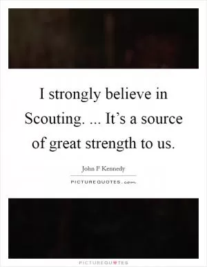 I strongly believe in Scouting. ... It’s a source of great strength to us Picture Quote #1