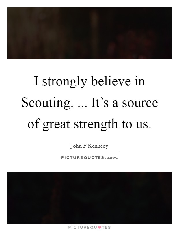 I strongly believe in Scouting. ... It's a source of great strength to us. Picture Quote #1